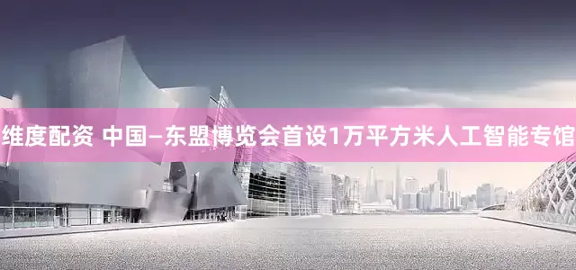维度配资 中国—东盟博览会首设1万平方米人工智能专馆