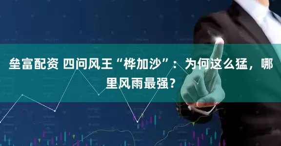 垒富配资 四问风王“桦加沙”：为何这么猛，哪里风雨最强？