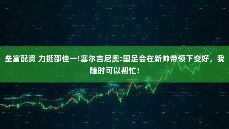 垒富配资 力挺邵佳一!塞尔吉尼奥:国足会在新帅带领下变好，我随时可以帮忙!