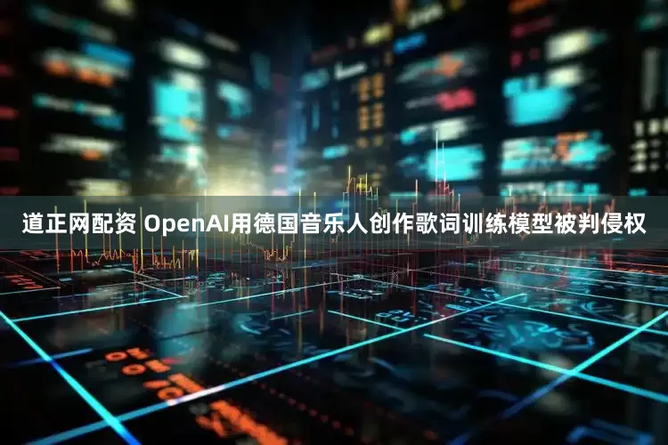 道正网配资 OpenAI用德国音乐人创作歌词训练模型被判侵权