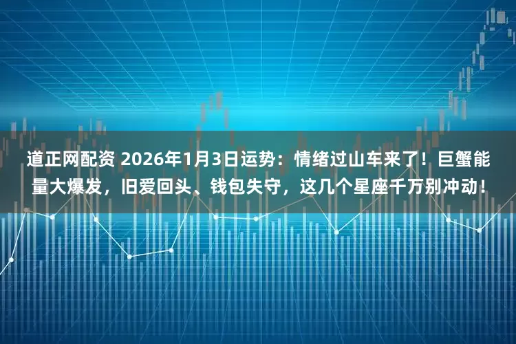道正网配资 2026年1月3日运势：情绪过山车来了！巨蟹能量大爆发，旧爱回头、钱包失守，这几个星座千万别冲动！