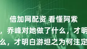 倍加网配资 看懂阿紫昏迷期间，乔峰对她做了什么，才明白游坦之为何注定失败