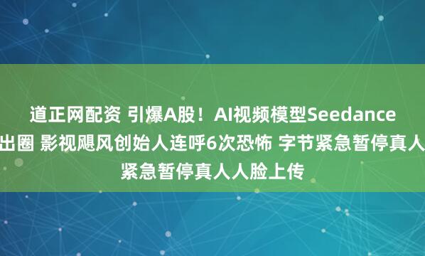道正网配资 引爆A股！AI视频模型Seedance 2.0火爆出圈 影视飓风创始人连呼6次恐怖 字节紧急暂停真人人脸上传