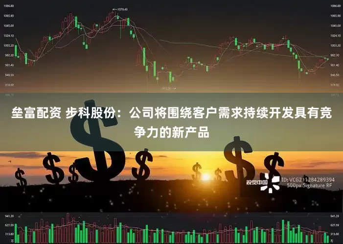 垒富配资 步科股份:公司将围绕客户需求持续开发具有竞争力的新产品