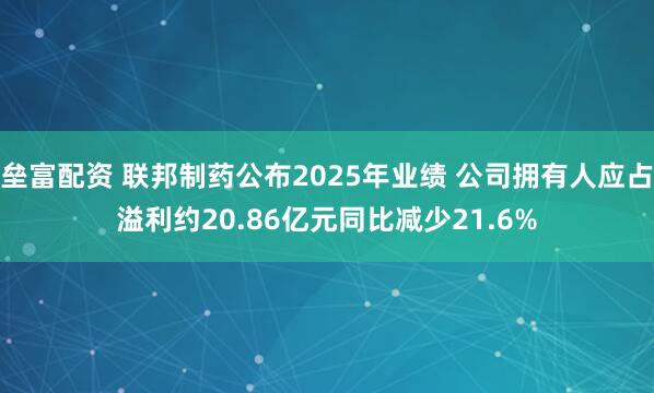 垒富配资 联邦制药公布2025年业绩 公司拥有人应占溢利约20.86亿元同比减少21.6%