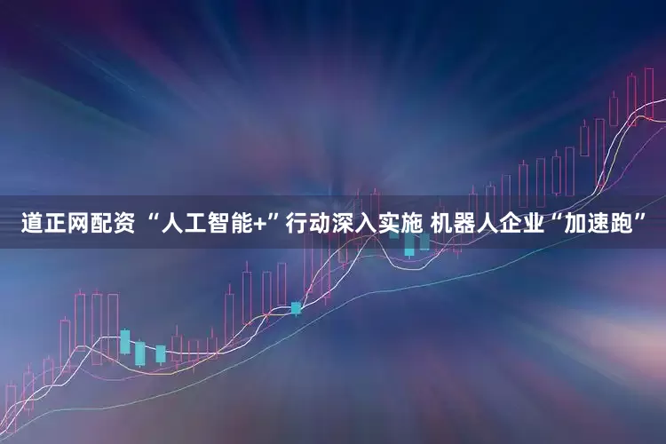 道正网配资 “人工智能+”行动深入实施 机器人企业“加速跑”
