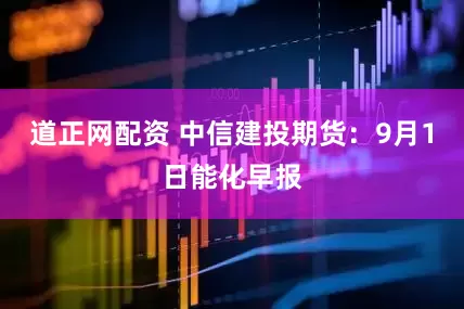 道正网配资 中信建投期货：9月1日能化早报