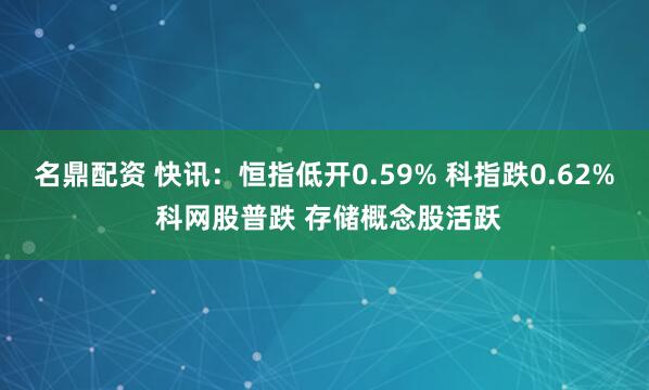 名鼎配资 快讯:恒指低开0.59% 科指跌0.62% 科网股普跌 存储概念股活跃