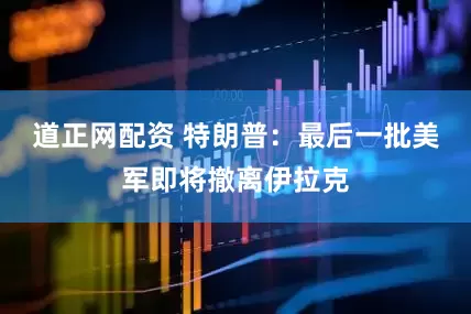 道正网配资 特朗普：最后一批美军即将撤离伊拉克